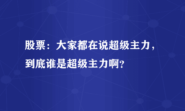 股票：大家都在说超级主力，到底谁是超级主力啊？