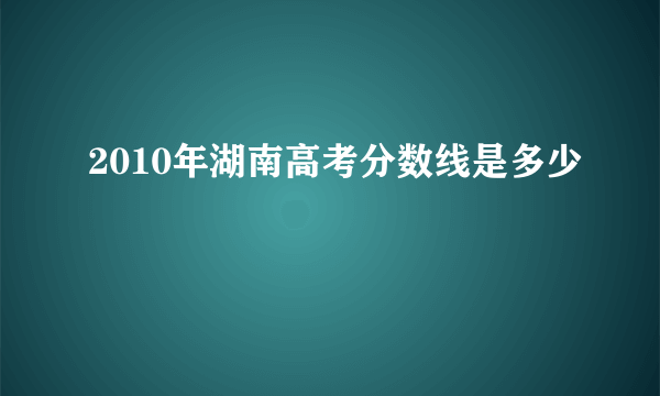 2010年湖南高考分数线是多少