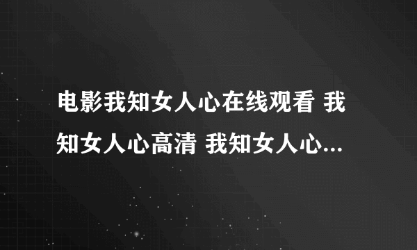 电影我知女人心在线观看 我知女人心高清 我知女人心快播QVOD下载