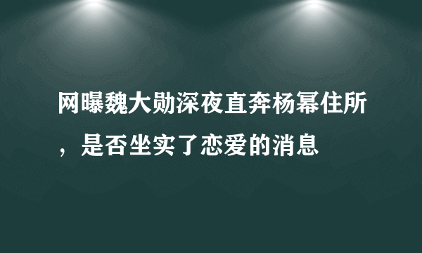 网曝魏大勋深夜直奔杨幂住所，是否坐实了恋爱的消息