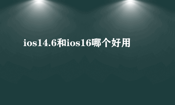 ios14.6和ios16哪个好用