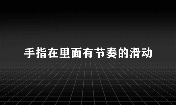 手指在里面有节奏的滑动