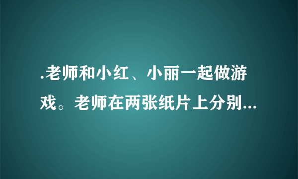 .老师和小红、小丽一起做游戏。老师在两张纸片上分别写上两个相邻的一位正整数，然后把一张贴在小红的额头