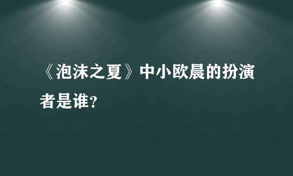 《泡沫之夏》中小欧晨的扮演者是谁？