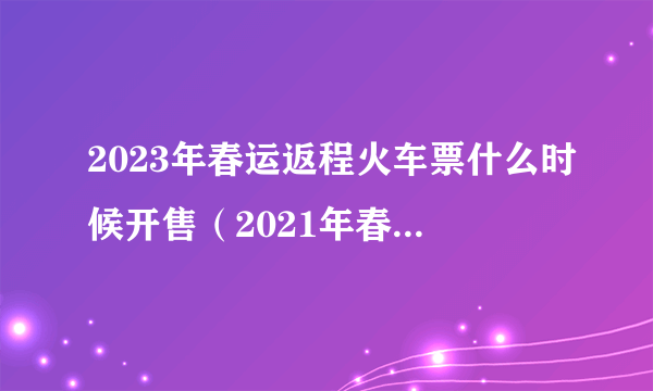 2023年春运返程火车票什么时候开售（2021年春运返程票什么时候开售）