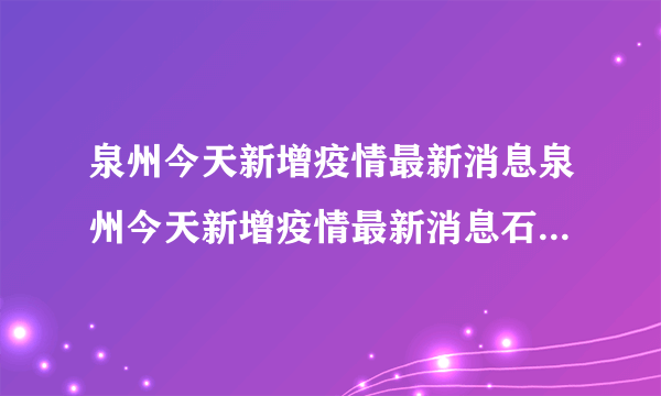 泉州今天新增疫情最新消息泉州今天新增疫情最新消息石狮那里好玩