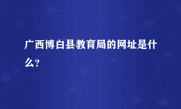 广西博白县教育局的网址是什么？