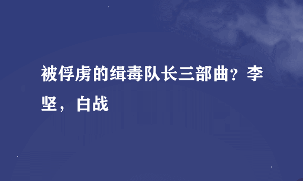 被俘虏的缉毒队长三部曲？李坚，白战