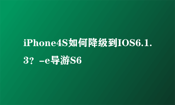 iPhone4S如何降级到IOS6.1.3？-e导游S6