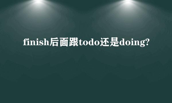 finish后面跟todo还是doing?