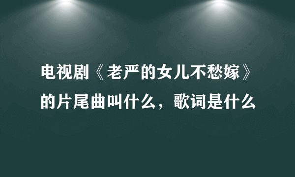 电视剧《老严的女儿不愁嫁》的片尾曲叫什么，歌词是什么