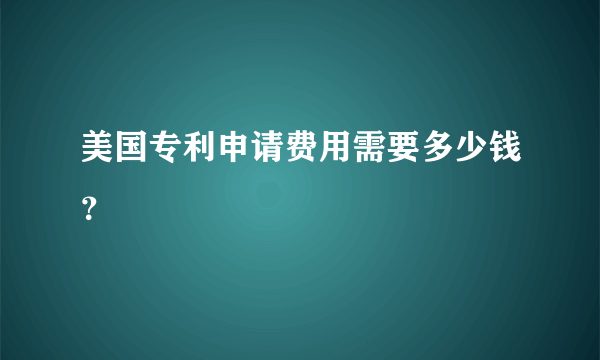 美国专利申请费用需要多少钱？