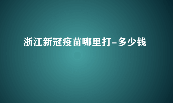 浙江新冠疫苗哪里打-多少钱