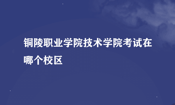 铜陵职业学院技术学院考试在哪个校区