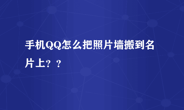 手机QQ怎么把照片墙搬到名片上？？