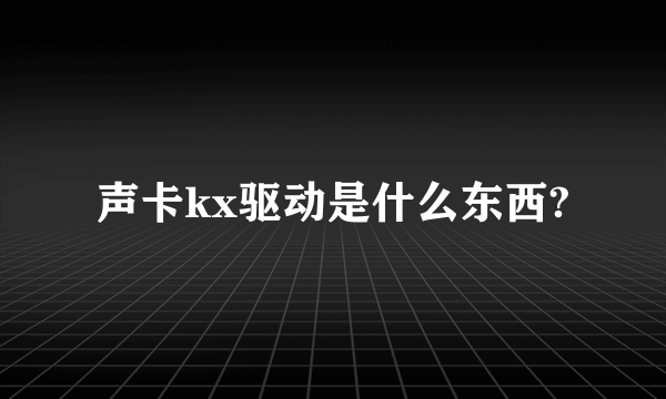 声卡kx驱动是什么东西?