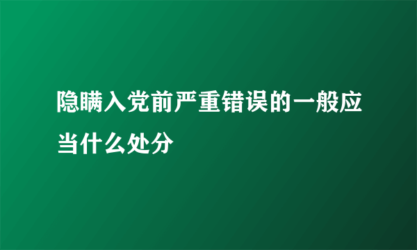 隐瞒入党前严重错误的一般应当什么处分