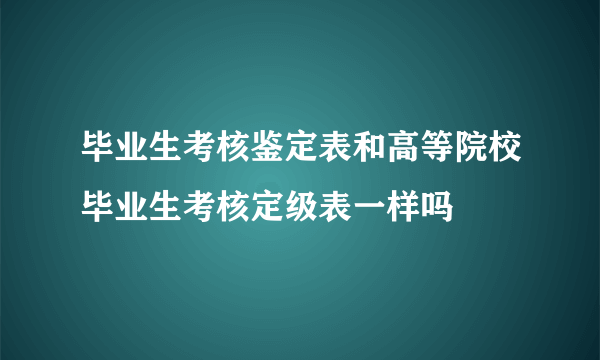 毕业生考核鉴定表和高等院校毕业生考核定级表一样吗