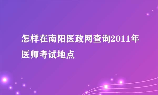 怎样在南阳医政网查询2011年医师考试地点