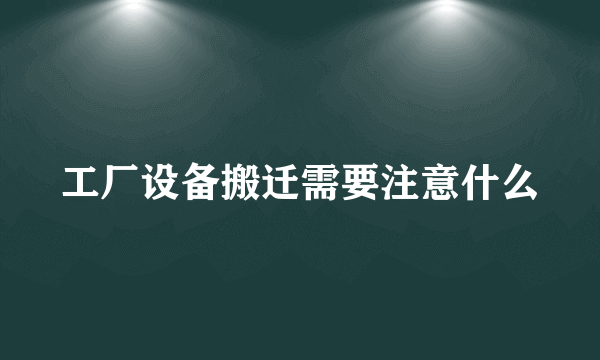 工厂设备搬迁需要注意什么