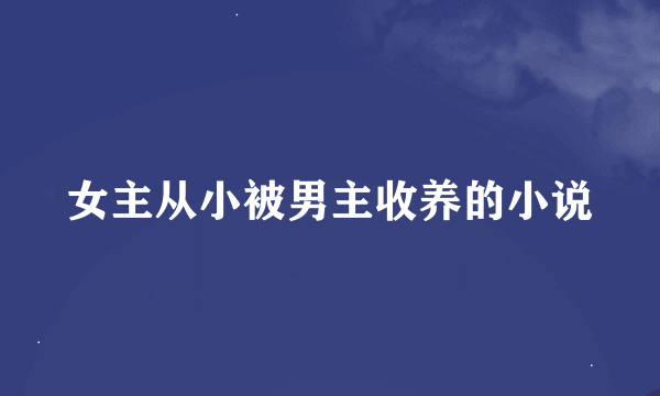 女主从小被男主收养的小说