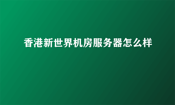 香港新世界机房服务器怎么样