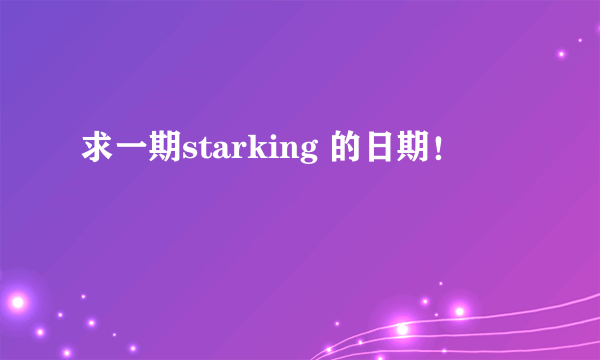 求一期starking 的日期！