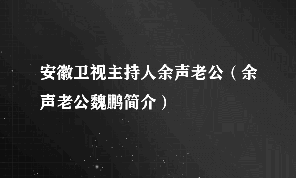 安徽卫视主持人余声老公（余声老公魏鹏简介）