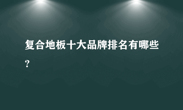 复合地板十大品牌排名有哪些？