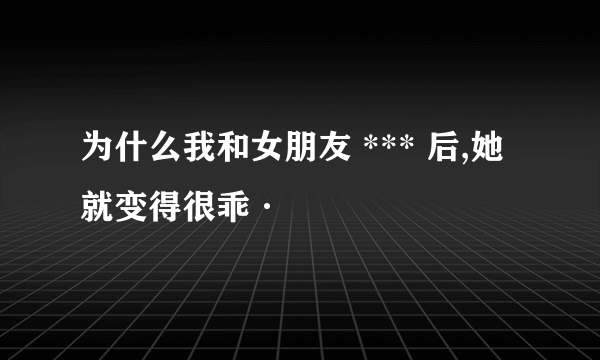 为什么我和女朋友 *** 后,她就变得很乖·