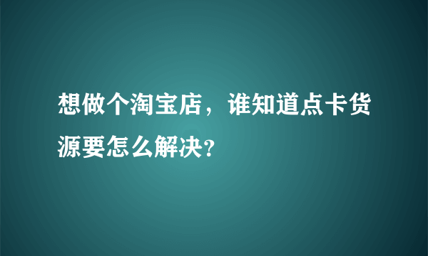 想做个淘宝店，谁知道点卡货源要怎么解决？