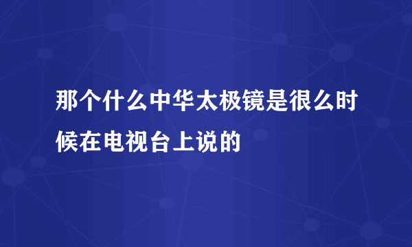 那个什么中华太极镜是很么时候在电视台上说的