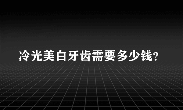 冷光美白牙齿需要多少钱？