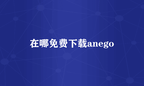 在哪免费下载anego