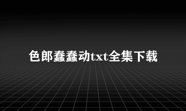 色郎蠢蠢动txt全集下载