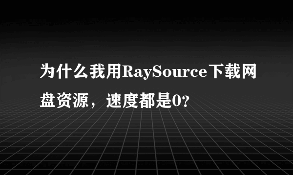 为什么我用RaySource下载网盘资源，速度都是0？