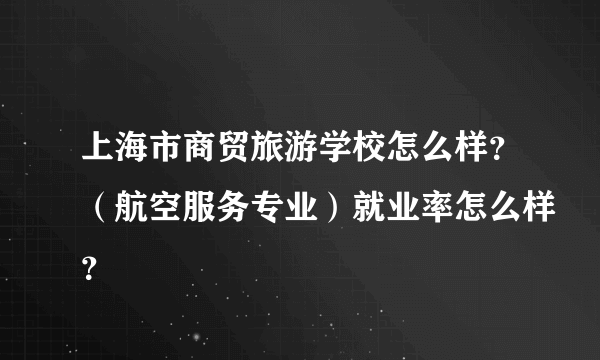 上海市商贸旅游学校怎么样？（航空服务专业）就业率怎么样？