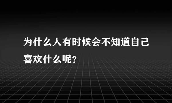 为什么人有时候会不知道自己喜欢什么呢？