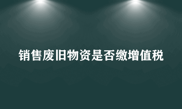 销售废旧物资是否缴增值税