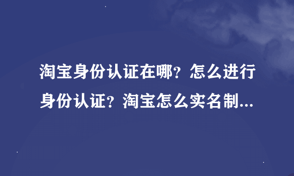 淘宝身份认证在哪？怎么进行身份认证？淘宝怎么实名制认证（身份认证平台）