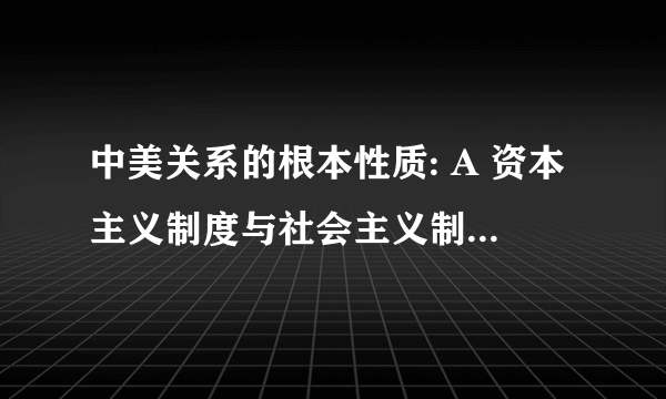 中美关系的根本性质: A 资本主义制度与社会主义制度的矛盾 B 发达国家与发展？