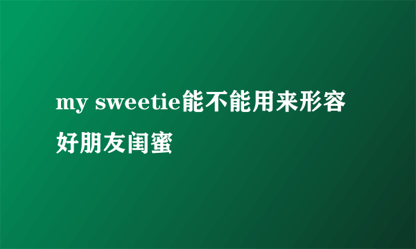 my sweetie能不能用来形容好朋友闺蜜