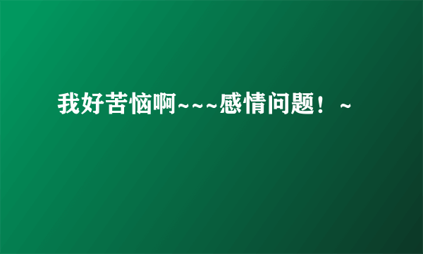 我好苦恼啊~~~感情问题！~