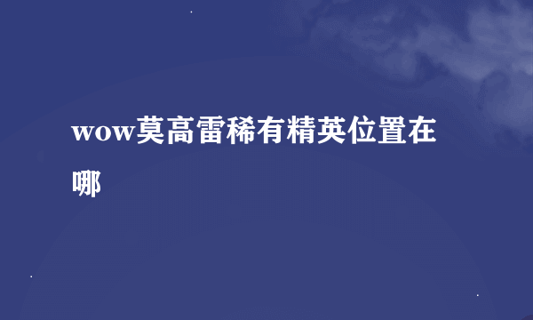 wow莫高雷稀有精英位置在哪