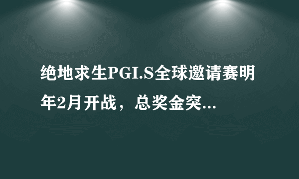 绝地求生PGI.S全球邀请赛明年2月开战，总奖金突破350万美元