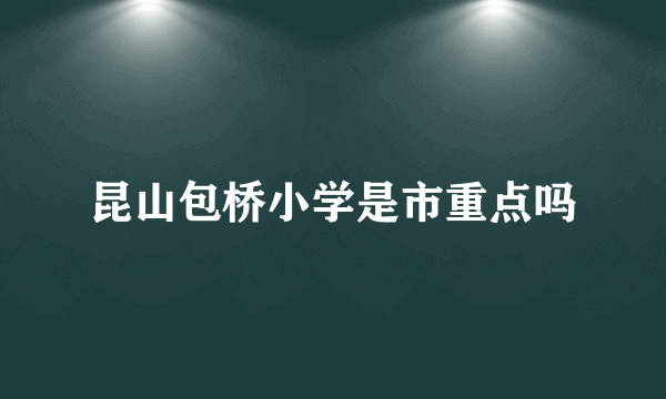 昆山包桥小学是市重点吗