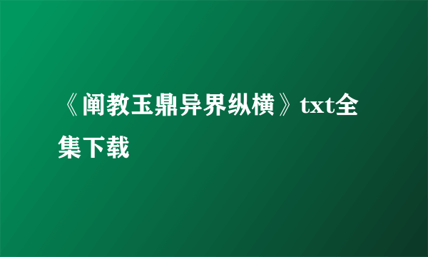 《阐教玉鼎异界纵横》txt全集下载