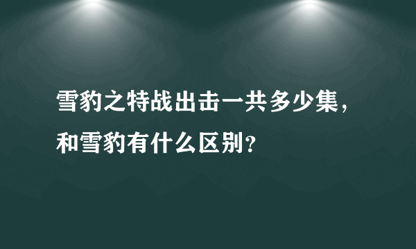 雪豹之特战出击一共多少集，和雪豹有什么区别？