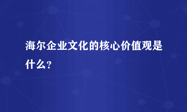 海尔企业文化的核心价值观是什么？