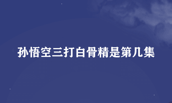 孙悟空三打白骨精是第几集